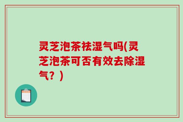 灵芝泡茶祛湿气吗(灵芝泡茶可否有效去除湿气？)