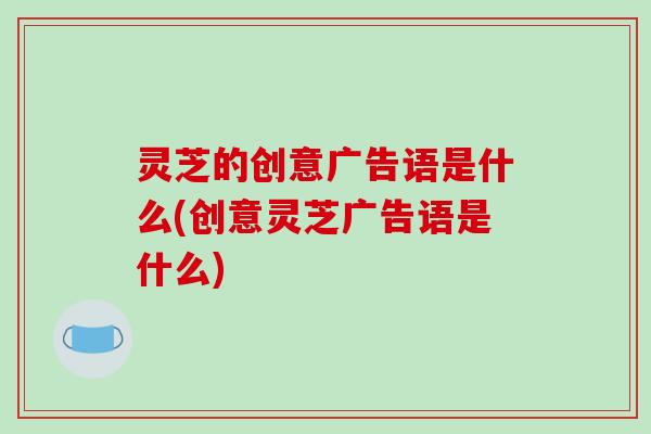 灵芝的创意广告语是什么(创意灵芝广告语是什么)