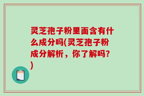 灵芝孢子粉里面含有什么成分吗(灵芝孢子粉成分解析,你了解吗?) 灵芝孢子粉里面含有什么成分吗(灵芝孢子粉成分解析,你了解吗?)