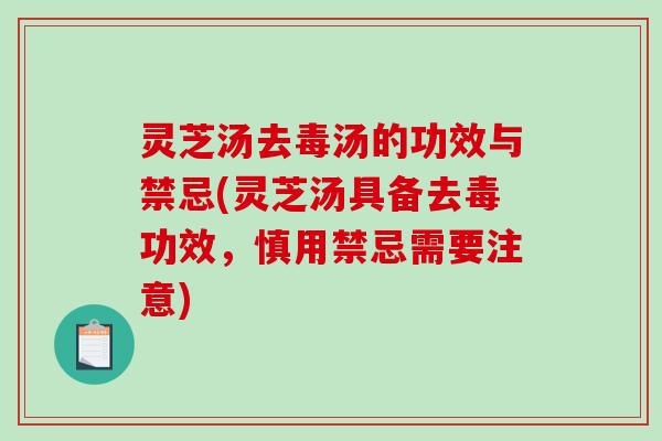 灵芝汤去毒汤的功效与禁忌(灵芝汤具备去毒功效，慎用禁忌需要注意)