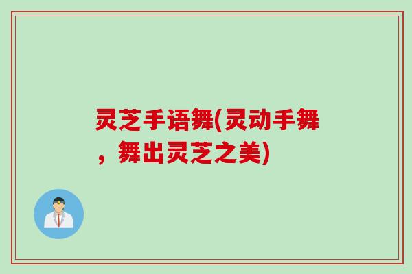 灵芝手语舞(灵动手舞，舞出灵芝之美)