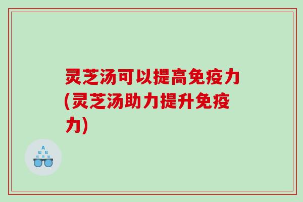 灵芝汤可以提高免疫力(灵芝汤助力提升免疫力)