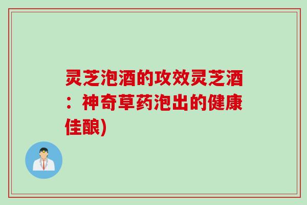 灵芝泡酒的攻效灵芝酒：神奇草药泡出的健康佳酿)