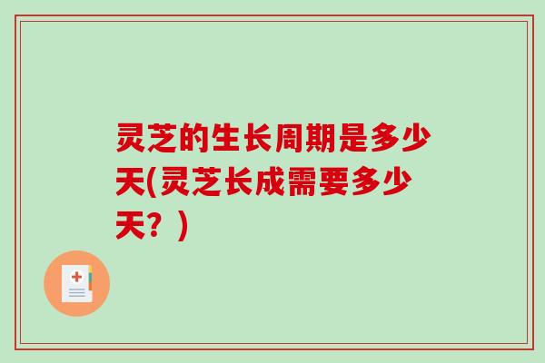 灵芝的生长周期是多少天(灵芝长成需要多少天？)
