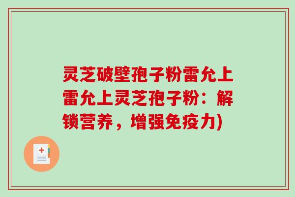 灵芝破壁孢子粉雷允上雷允上灵芝孢子粉：解锁营养，增强免疫力)
