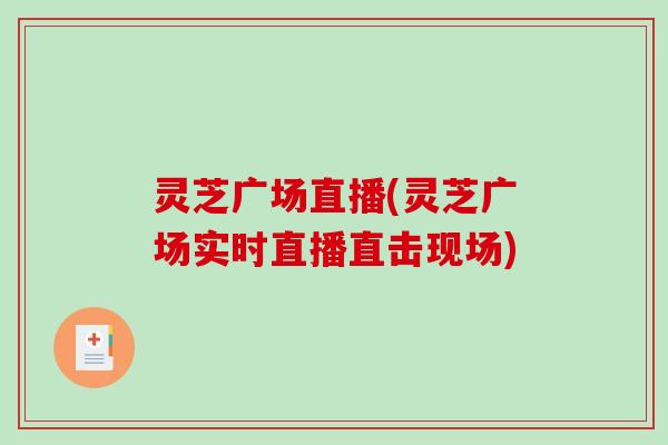 灵芝广场直播(灵芝广场实时直播直击现场) 灵芝广场直播(灵芝广场实时直播直击现场)
