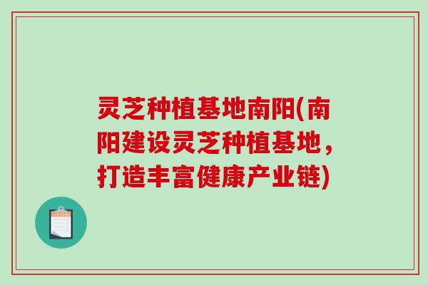 灵芝种植基地南阳(南阳建设灵芝种植基地，打造丰富健康产业链)