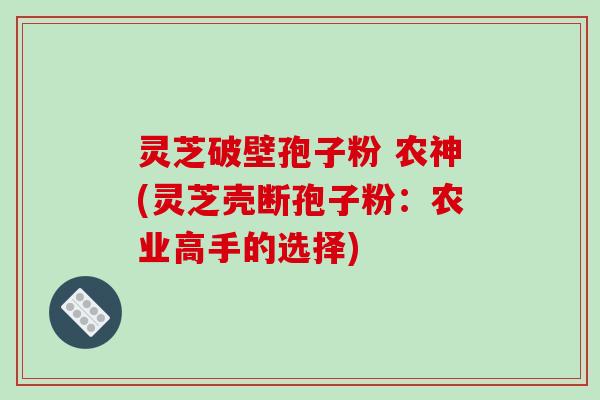 灵芝破壁孢子粉 农神(灵芝壳断孢子粉：农业高手的选择)