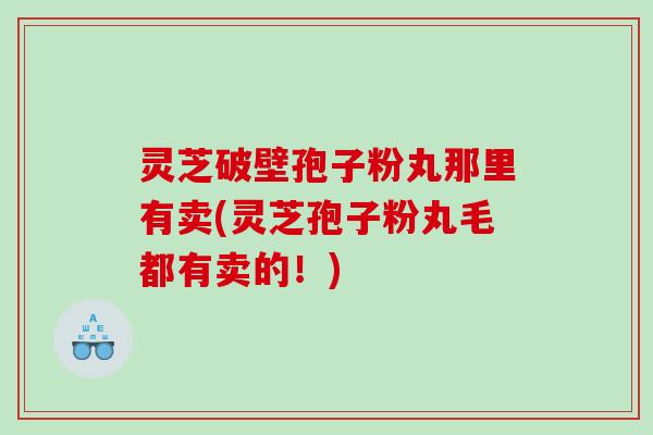 灵芝破壁孢子粉丸那里有卖(灵芝孢子粉丸毛都有卖的！)