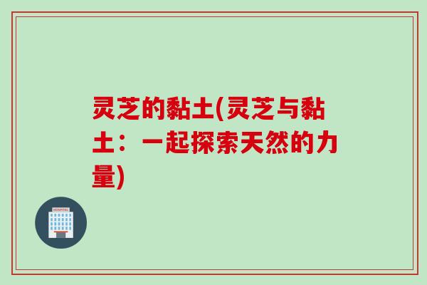 灵芝的黏土(灵芝与黏土：一起探索天然的力量)