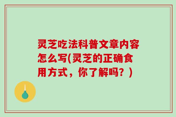 灵芝吃法科普文章内容怎么写(灵芝的正确食用方式，你了解吗？)