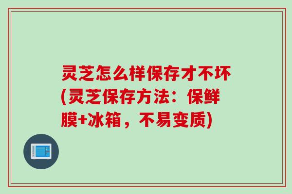 灵芝怎么样保存才不坏(灵芝保存方法：保鲜膜+冰箱，不易变质)