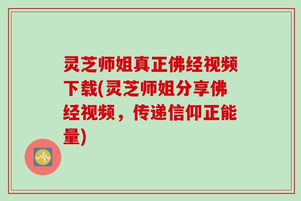 灵芝师姐真正佛经视频下载(灵芝师姐分享佛经视频，传递信仰正能量)
