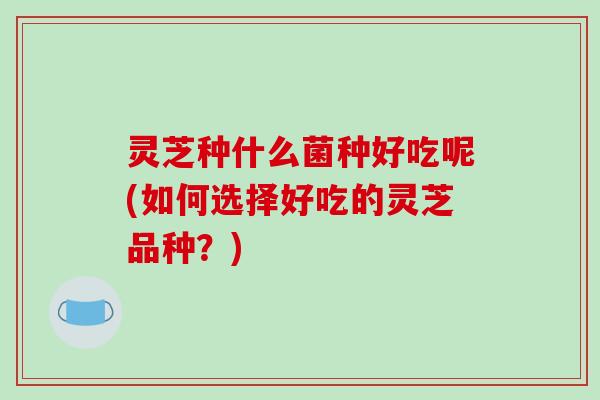 灵芝种什么菌种好吃呢(如何选择好吃的灵芝品种？)
