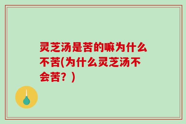 灵芝汤是苦的嘛为什么不苦(为什么灵芝汤不会苦？)
