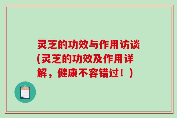 灵芝的功效与作用访谈(灵芝的功效及作用详解，健康不容错过！)