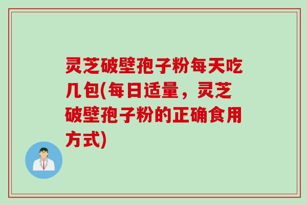 灵芝破壁孢子粉每天吃几包(每日适量，灵芝破壁孢子粉的正确食用方式)