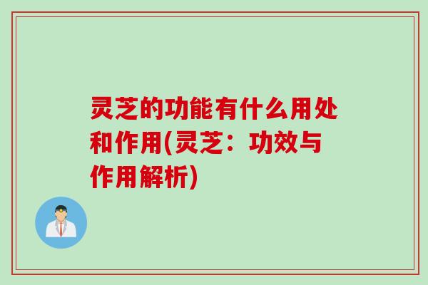 灵芝的功能有什么用处和作用(灵芝：功效与作用解析)