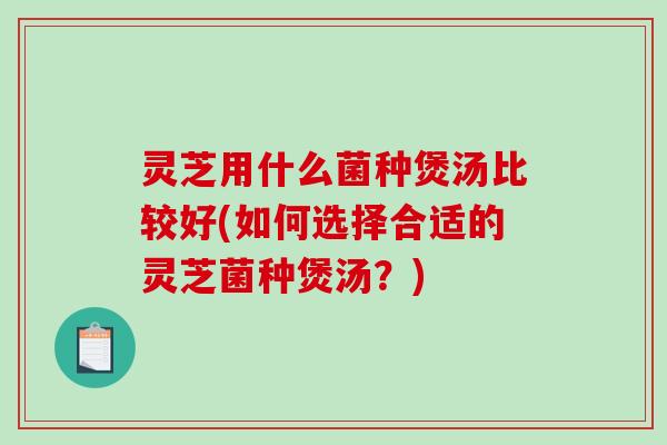 灵芝用什么菌种煲汤比较好(如何选择合适的灵芝菌种煲汤？)
