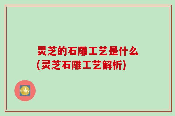 灵芝的石雕工艺是什么(灵芝石雕工艺解析)