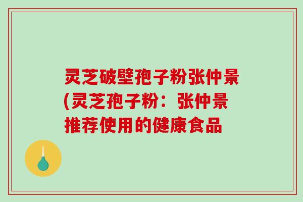 灵芝破壁孢子粉张仲景(灵芝孢子粉:张仲景推荐使用的健康食品 灵芝破壁孢子粉张仲景(灵芝孢子粉:张仲景推荐使用的健康食品