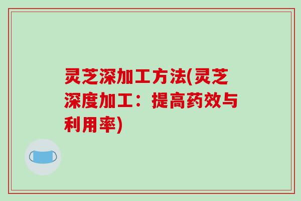 灵芝深加工方法(灵芝深度加工：提高药效与利用率)