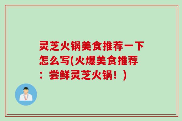 灵芝火锅美食推荐一下怎么写(火爆美食推荐：尝鲜灵芝火锅！)