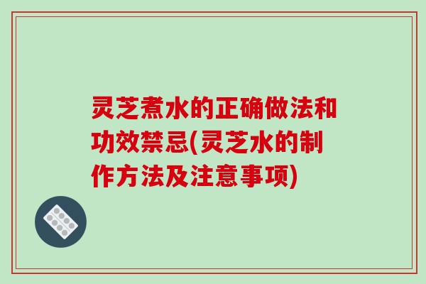灵芝煮水的正确做法和功效禁忌(灵芝水的制作方法及注意事项)