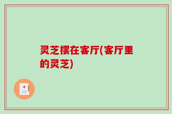 灵芝摆在客厅(客厅里的灵芝)