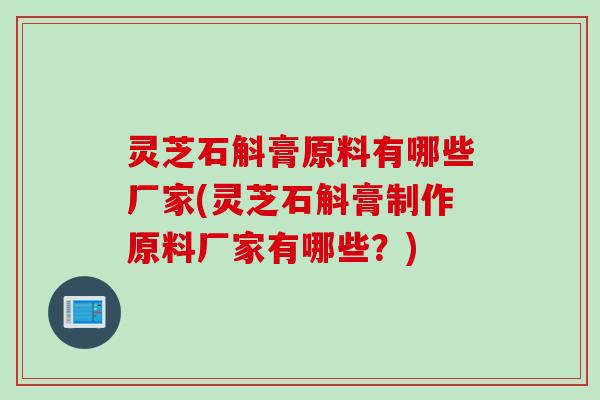 灵芝石斛膏原料有哪些厂家(灵芝石斛膏制作原料厂家有哪些？)