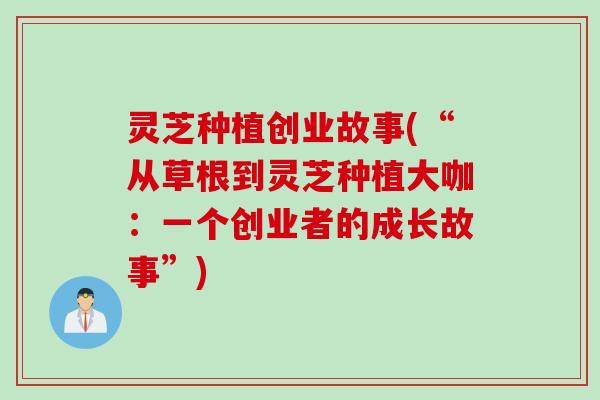 灵芝种植创业故事(“从草根到灵芝种植大咖：一个创业者的成长故事”)