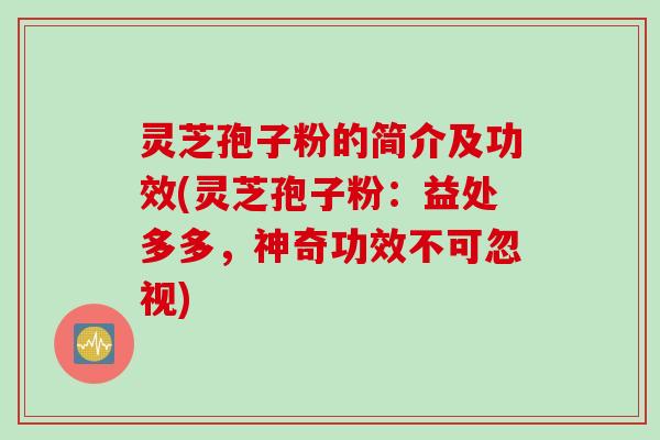 灵芝孢子粉的简介及功效(灵芝孢子粉：益处多多，神奇功效不可忽视)