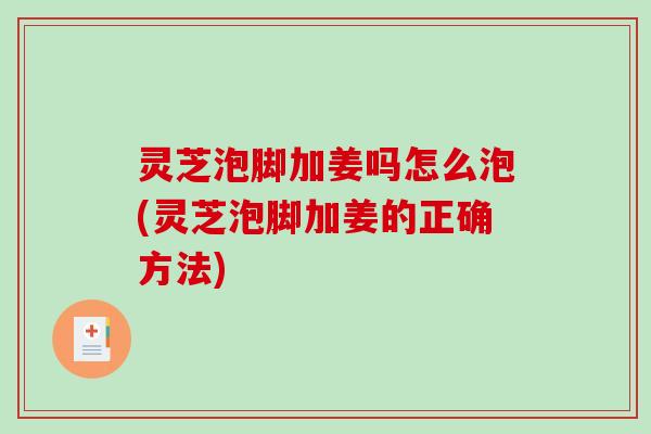 灵芝泡脚加姜吗怎么泡(灵芝泡脚加姜的正确方法)