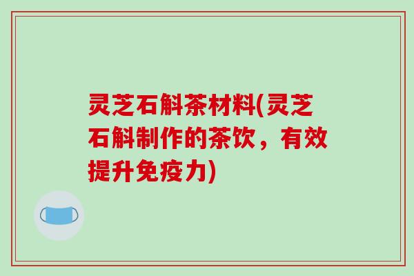 灵芝石斛茶材料(灵芝石斛制作的茶饮，有效提升免疫力)