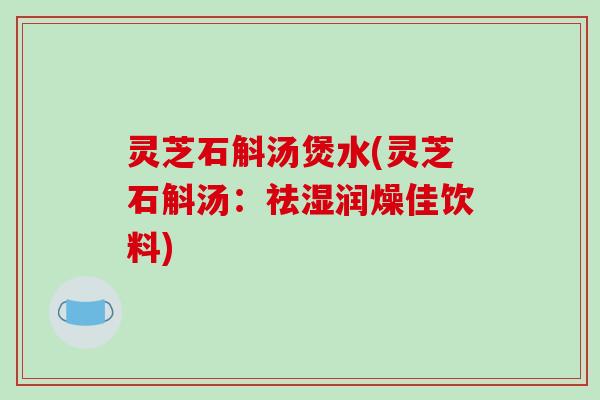 灵芝石斛汤煲水(灵芝石斛汤：祛湿润燥佳饮料)