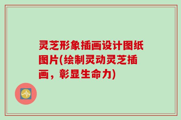 灵芝形象插画设计图纸图片(绘制灵动灵芝插画，彰显生命力)