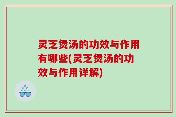 灵芝煲汤的功效与作用有哪些(灵芝煲汤的功效与作用详解)