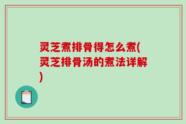 灵芝煮排骨得怎么煮(灵芝排骨汤的煮法详解)
