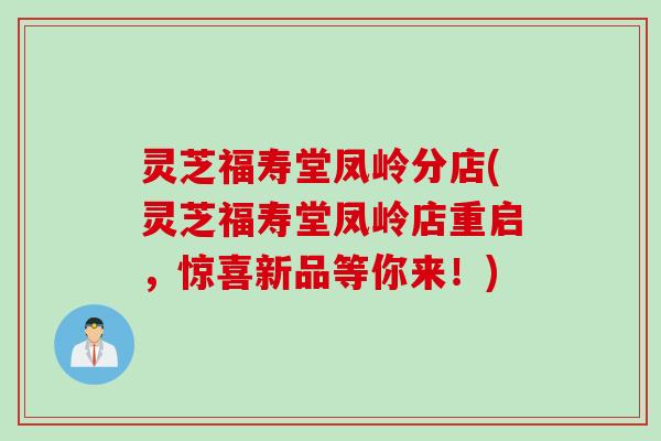 灵芝福寿堂凤岭分店(灵芝福寿堂凤岭店重启,惊喜新品等你来!) 灵芝福寿堂凤岭分店(灵芝福寿堂凤岭店重启,惊喜新品等你来!)