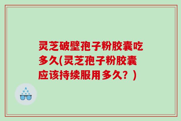 灵芝破壁孢子粉胶囊吃多久(灵芝孢子粉胶囊应该持续服用多久？)