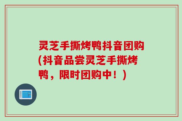 灵芝手撕烤鸭抖音团购(抖音品尝灵芝手撕烤鸭，限时团购中！)
