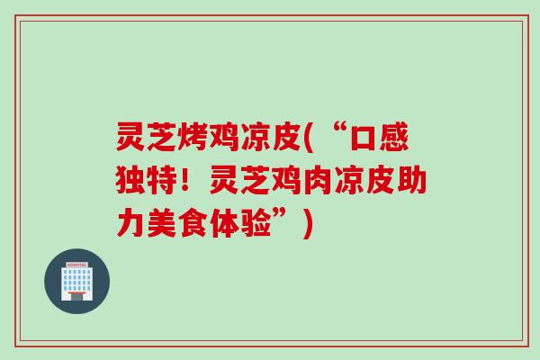 灵芝烤鸡凉皮(“口感独特！灵芝鸡肉凉皮助力美食体验”)