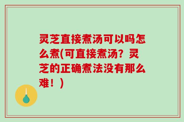 灵芝直接煮汤可以吗怎么煮(可直接煮汤？灵芝的正确煮法没有那么难！)