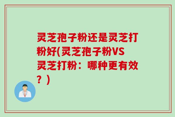 灵芝孢子粉还是灵芝打粉好(灵芝孢子粉VS灵芝打粉：哪种更有效？)