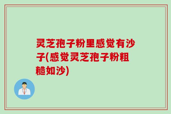 灵芝孢子粉里感觉有沙子(感觉灵芝孢子粉粗糙如沙)