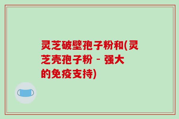 灵芝破壁孢子粉和(灵芝壳孢子粉 - 强大的免疫支持)