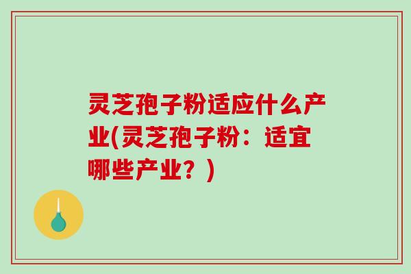 灵芝孢子粉适应什么产业(灵芝孢子粉：适宜哪些产业？)