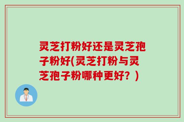 灵芝打粉好还是灵芝孢子粉好(灵芝打粉与灵芝孢子粉哪种更好？)
