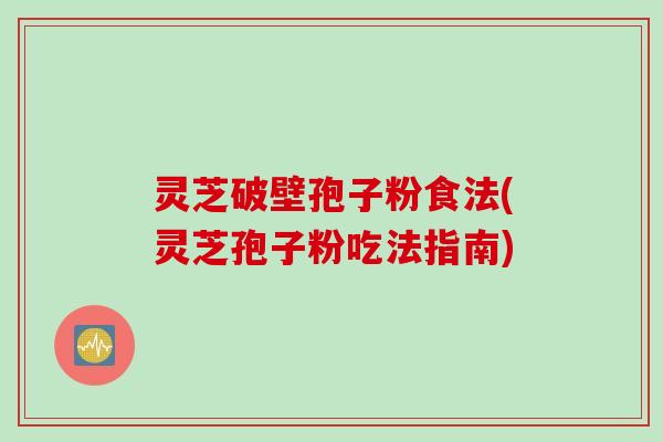 灵芝破壁孢子粉食法(灵芝孢子粉吃法指南)