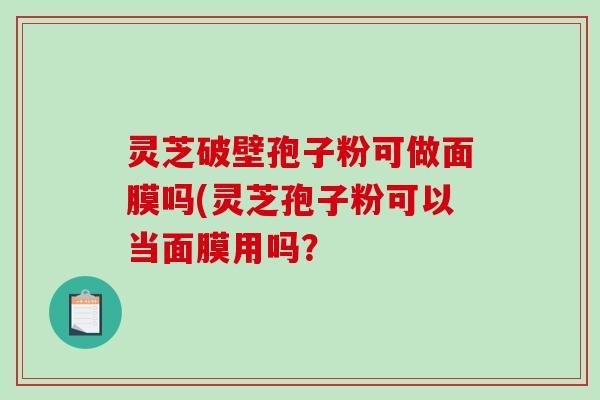 灵芝破壁孢子粉可做面膜吗(灵芝孢子粉可以当面膜用吗？